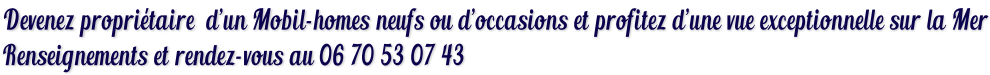 Devenez propriétaire  d’un Mobil-homes neufs ou d’occasions et profitez d’une vue exceptionnelle sur la Mer Renseignements et rendez-vous au 06 70 53 07 43